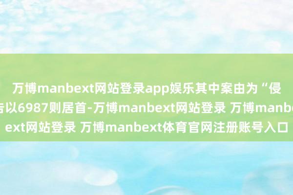 万博manbext网站登录app娱乐其中案由为“侵害商标权纠纷”的公告以6987则居首-万博manbext网站登录 万博manbext体育官网注册账号入口