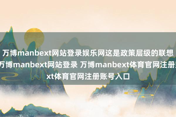 万博manbext网站登录娱乐网这是政策层级的联想和安排-万博manbext网站登录 万博manbext体育官网注册账号入口