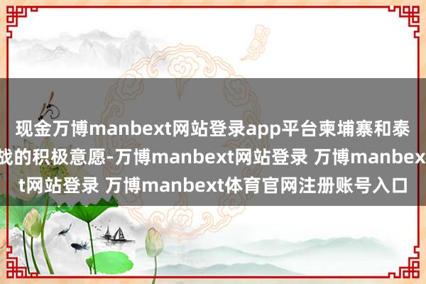 现金万博manbext网站登录app平台柬埔寨和泰国近日均抒发了停战止战的积极意愿-万博manbext网站登录 万博manbext体育官网注册账号入口