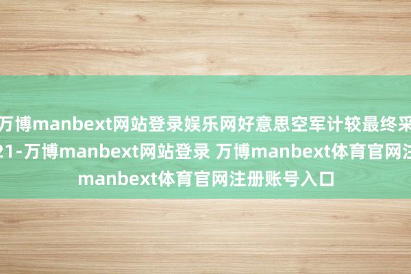 万博manbext网站登录娱乐网好意思空军计较最终采购145架B-21-万博manbext网站登录 万博manbext体育官网注册账号入口