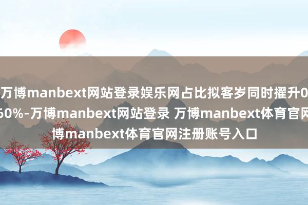 万博manbext网站登录娱乐网占比拟客岁同时擢升0.7个百分点至60%-万博manbext网站登录 万博manbext体育官网注册账号入口