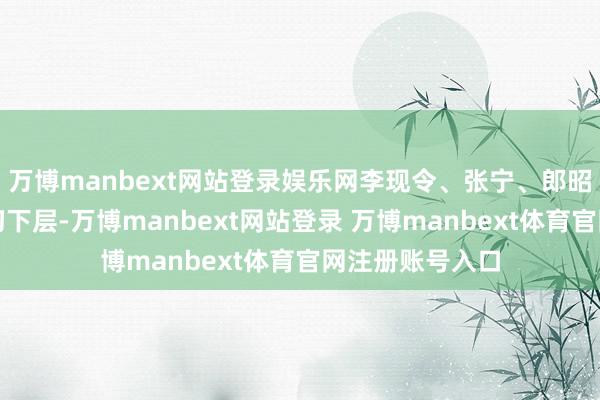 万博manbext网站登录娱乐网李现令、张宁、郎昭等援派医师深切下层-万博manbext网站登录 万博manbext体育官网注册账号入口