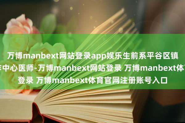 万博manbext网站登录app娱乐生前系平谷区镇罗营镇社区卫生工作中心医师-万博manbext网站登录 万博manbext体育官网注册账号入口