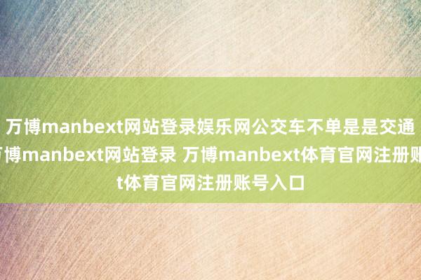 万博manbext网站登录娱乐网公交车不单是是交通器用-万博manbext网站登录 万博manbext体育官网注册账号入口