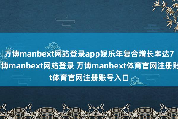 万博manbext网站登录app娱乐年复合增长率达7.5%-万博manbext网站登录 万博manbext体育官网注册账号入口