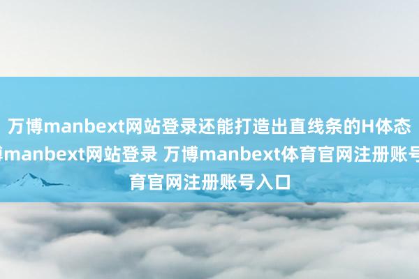 万博manbext网站登录还能打造出直线条的H体态-万博manbext网站登录 万博manbext体育官网注册账号入口