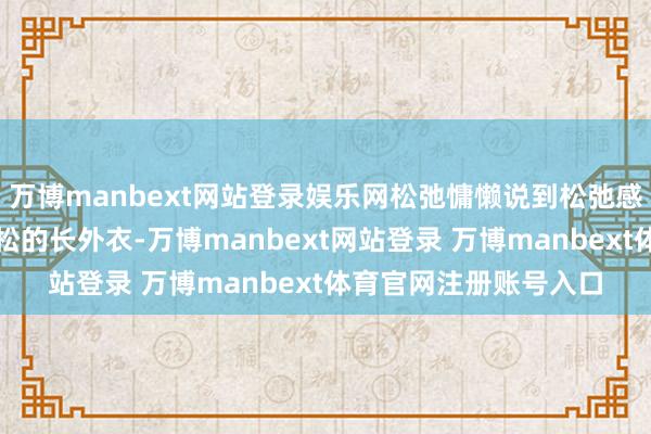 万博manbext网站登录娱乐网松弛慵懒说到松弛感穿搭定少不了廓形宽松的长外衣-万博manbext网站登录 万博manbext体育官网注册账号入口
