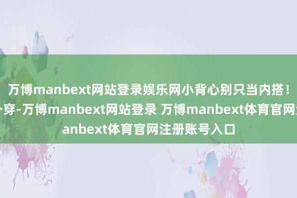 万博manbext网站登录娱乐网小背心别只当内搭！玄色小背心外穿-万博manbext网站登录 万博manbext体育官网注册账号入口