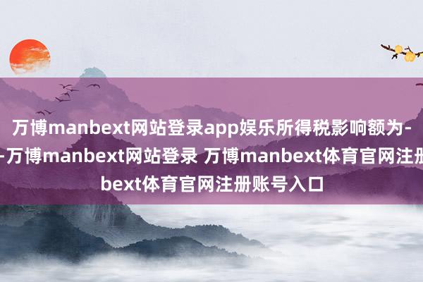 万博manbext网站登录app娱乐所得税影响额为-1.07亿元-万博manbext网站登录 万博manbext体育官网注册账号入口