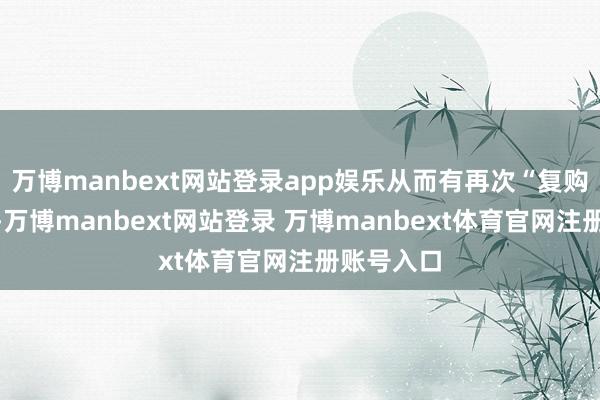 万博manbext网站登录app娱乐从而有再次“复购”的能源-万博manbext网站登录 万博manbext体育官网注册账号入口