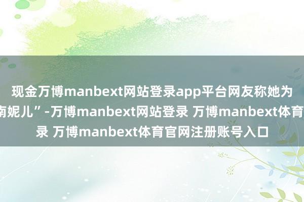 现金万博manbext网站登录app平台网友称她为“豆腐小姐”“河南妮儿”-万博manbext网站登录 万博manbext体育官网注册账号入口