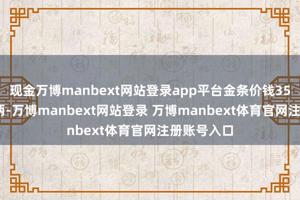 现金万博manbext网站登录app平台金条价钱35950港币/两-万博manbext网站登录 万博manbext体育官网注册账号入口