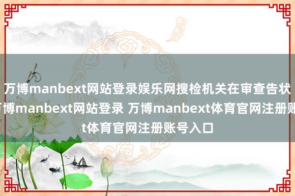 万博manbext网站登录娱乐网搜检机关在审查告状阶段-万博manbext网站登录 万博manbext体育官网注册账号入口