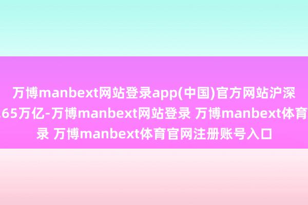 万博manbext网站登录app(中国)官方网站沪深两市半日成交额1.65万亿-万博manbext网站登录 万博manbext体育官网注册账号入口