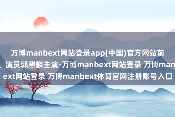万博manbext网站登录app(中国)官方网站前者由着名导演伊峥执导、演员郭麒麟主演-万博manbext网站登录 万博manbext体育官网注册账号入口