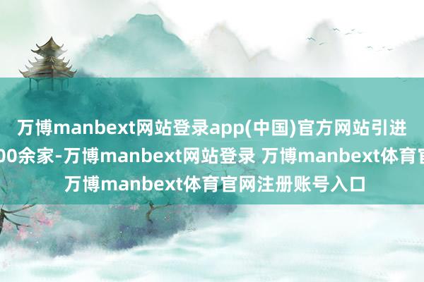 万博manbext网站登录app(中国)官方网站引进培育联系企业6000余家-万博manbext网站登录 万博manbext体育官网注册账号入口