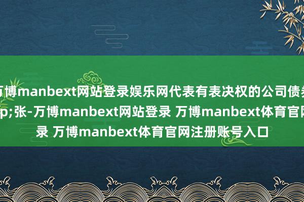 万博manbext网站登录娱乐网代表有表决权的公司债券&ensp;0&ensp;张-万博manbext网站登录 万博manbext体育官网注册账号入口