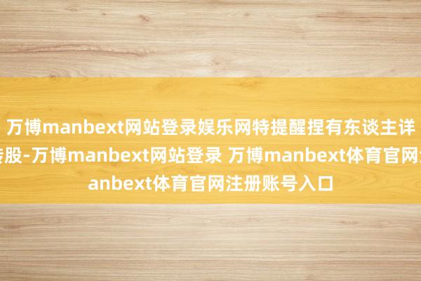 万博manbext网站登录娱乐网特提醒捏有东谈主详确在限期内转股-万博manbext网站登录 万博manbext体育官网注册账号入口