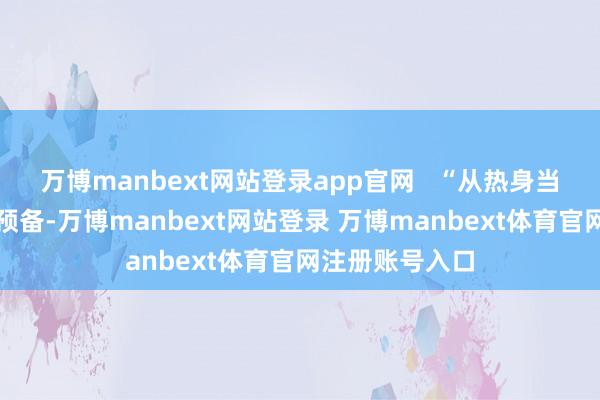 万博manbext网站登录app官网 “从热身当作运行就挑升预备-万博manbext网站登录 万博manbext体育官网注册账号入口