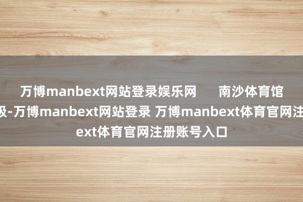 万博manbext网站登录娱乐网      南沙体育馆“百变”升级-万博manbext网站登录 万博manbext体育官网注册账号入口