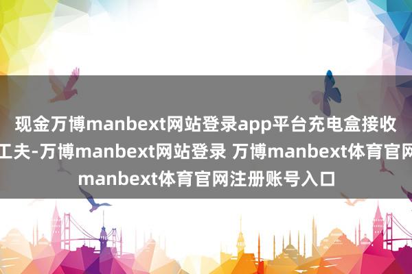 现金万博manbext网站登录app平台充电盒接收新一代超宽带工夫-万博manbext网站登录 万博manbext体育官网注册账号入口