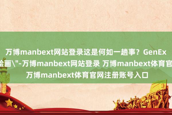万博manbext网站登录这是何如一趟事?GenExam:不啻是