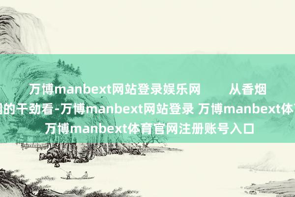 万博manbext网站登录娱乐网        从香烟行业拚命押注高端烟的干劲看-万博manbext网站登录 万博manbext体育官网注册账号入口
