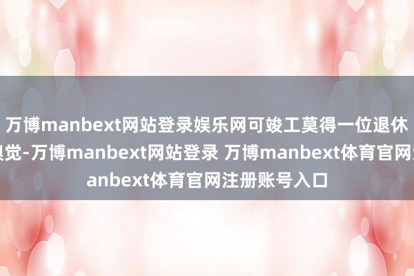 万博manbext网站登录娱乐网可竣工莫得一位退休老东谈主的嗅觉-万博manbext网站登录 万博manbext体育官网注册账号入口