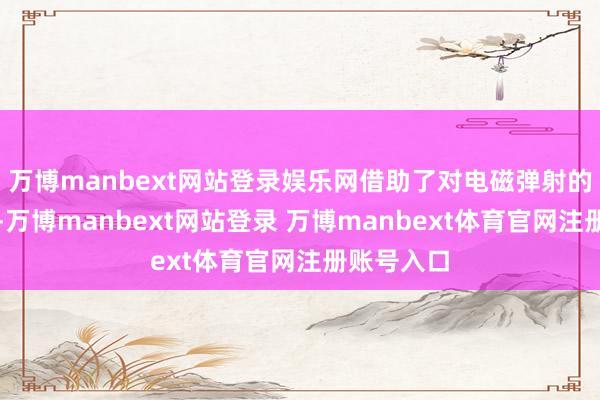 万博manbext网站登录娱乐网借助了对电磁弹射的精确调控-万博manbext网站登录 万博manbext体育官网注册账号入口