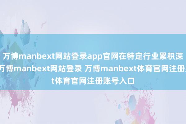万博manbext网站登录app官网在特定行业累积深厚警戒-万博manbext网站登录 万博manbext体育官网注册账号入口