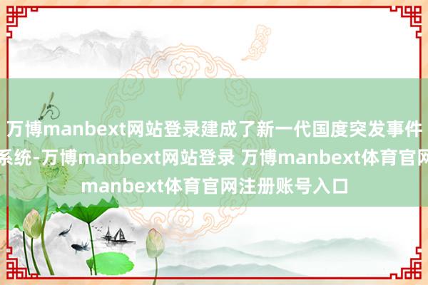 万博manbext网站登录建成了新一代国度突发事件预警信息发布系统-万博manbext网站登录 万博manbext体育官网注册账号入口