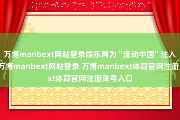 万博manbext网站登录娱乐网为“流动中国”注入新活力-万博manbext网站登录 万博manbext体育官网注册账号入口