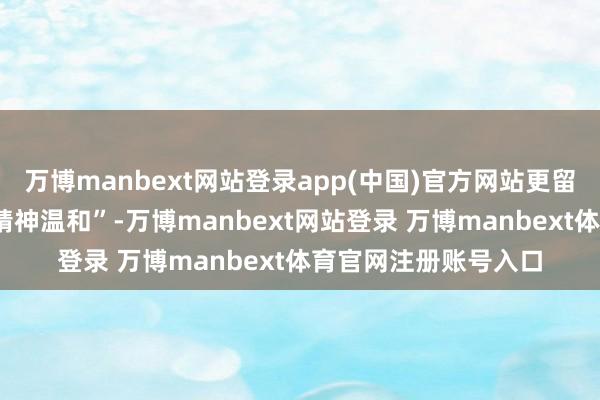万博manbext网站登录app(中国)官方网站更留神“情谊体验”与“精神温和”-万博manbext网站登录 万博manbext体育官网注册账号入口