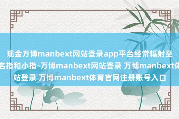 现金万博manbext网站登录app平台经常辐射至左肩、左臂内侧达无名指和小指-万博manbext网站登录 万博manbext体育官网注册账号入口