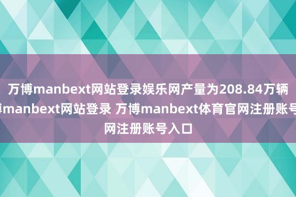 万博manbext网站登录娱乐网产量为208.84万辆-万博manbext网站登录 万博manbext体育官网注册账号入口