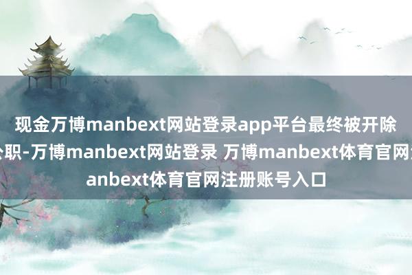 现金万博manbext网站登录app平台最终被开除党籍、开除公职-万博manbext网站登录 万博manbext体育官网注册账号入口