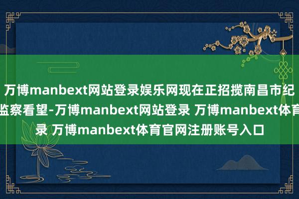 万博manbext网站登录娱乐网现在正招揽南昌市纪委监委纪律审查和监察看望-万博manbext网站登录 万博manbext体育官网注册账号入口