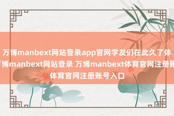 万博manbext网站登录app官网学友们在此久了体会到-万博manbext网站登录 万博manbext体育官网注册账号入口
