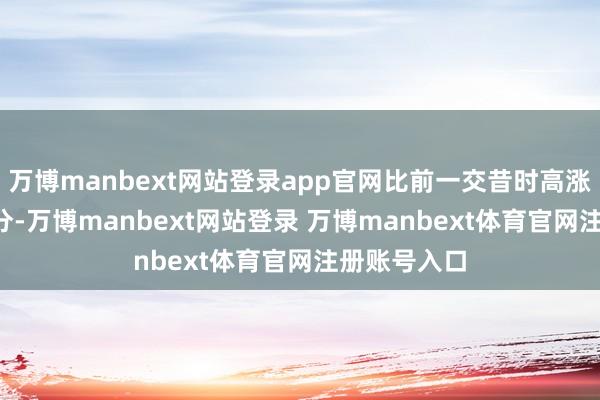 万博manbext网站登录app官网比前一交昔时高涨4.5好意思分-万博manbext网站登录 万博manbext体育官网注册账号入口