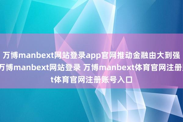万博manbext网站登录app官网推动金融由大到强的跃升-万博manbext网站登录 万博manbext体育官网注册账号入口