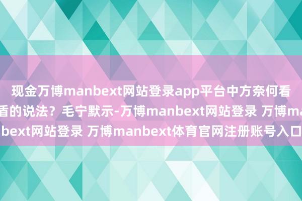 现金万博manbext网站登录app平台中方奈何看待好意思方这一相互矛盾的说法？毛宁默示-万博manbext网站登录 万博manbext体育官网注册账号入口