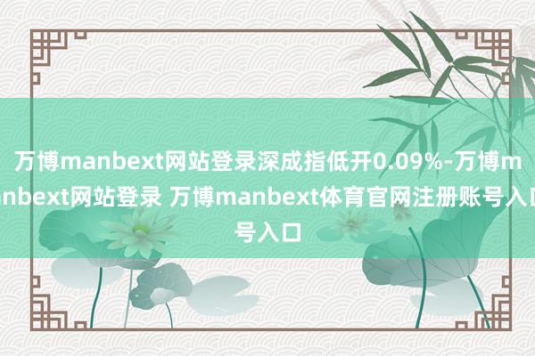 万博manbext网站登录深成指低开0.09%-万博manbext网站登录 万博manbext体育官网注册账号入口