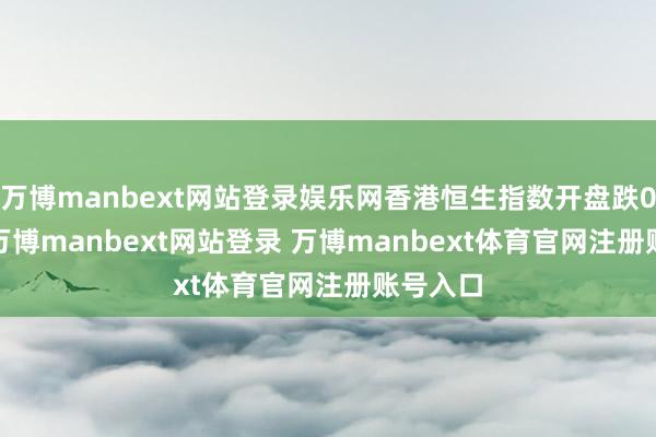 万博manbext网站登录娱乐网香港恒生指数开盘跌0.53%-万博manbext网站登录 万博manbext体育官网注册账号入口