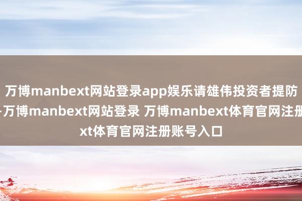 万博manbext网站登录app娱乐请雄伟投资者提防走动风险-万博manbext网站登录 万博manbext体育官网注册账号入口