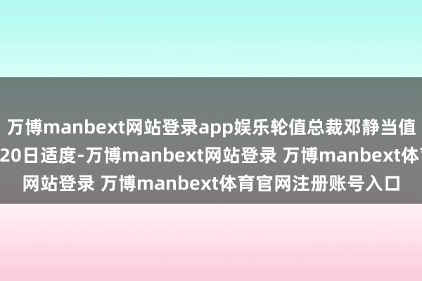万博manbext网站登录app娱乐轮值总裁邓静当值本事于2025年11月20日适度-万博manbext网站登录 万博manbext体育官网注册账号入口