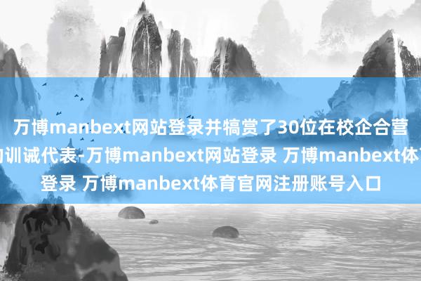 万博manbext网站登录并犒赏了30位在校企合营中作念出隆起孝顺的训诫代表-万博manbext网站登录 万博manbext体育官网注册账号入口