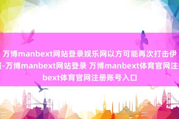 万博manbext网站登录娱乐网以方可能再次打击伊朗干系步履-万博manbext网站登录 万博manbext体育官网注册账号入口