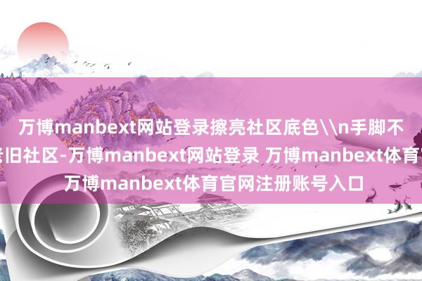 万博manbext网站登录擦亮社区底色\n手脚不雅音桥商圈旁的老旧社区-万博manbext网站登录 万博manbext体育官网注册账号入口