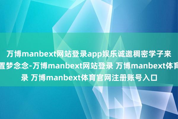 万博manbext网站登录app娱乐诚邀稠密学子来奉节阐扬才华、配置梦念念-万博manbext网站登录 万博manbext体育官网注册账号入口