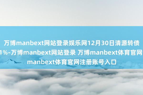万博manbext网站登录娱乐网12月30日清源转债收盘下落0.61%-万博manbext网站登录 万博manbext体育官网注册账号入口